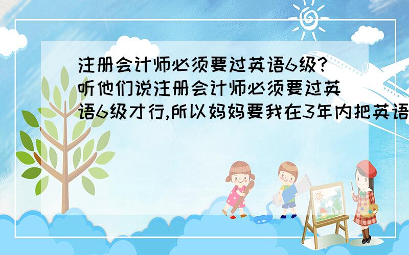 注册会计师必须要过英语6级?听他们说注册会计师必须要过英语6级才行,所以妈妈要我在3年内把英语6级过了