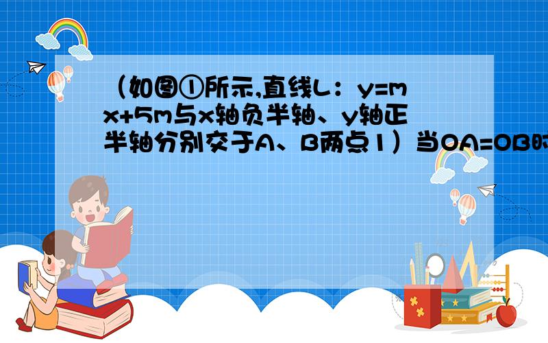 （如图①所示,直线L：y=mx+5m与x轴负半轴、y轴正半轴分别交于A、B两点1）当OA=OB时,试确定直线L解析式；