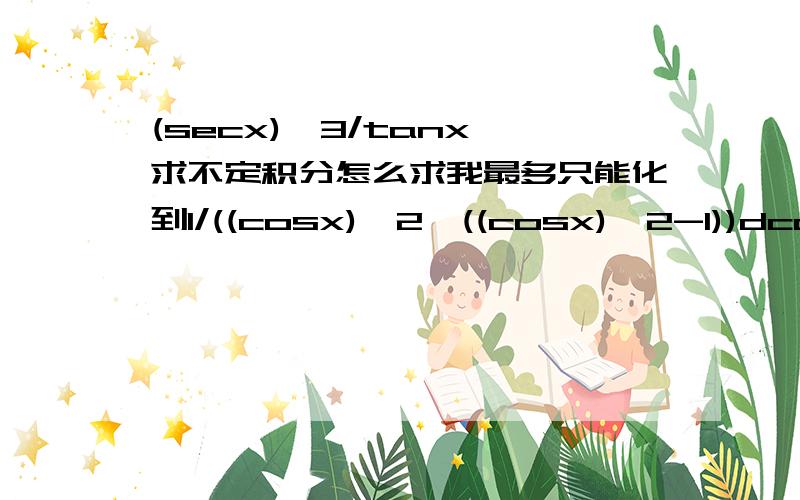 (secx)^3/tanx 求不定积分怎么求我最多只能化到1/((cosx)^2*((cosx)^2-1))dcosx 求教之后怎么办?