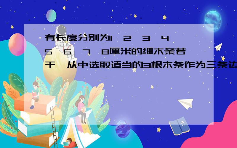 有长度分别为1,2,3,4,5,6,7,8厘米的细木条若干,从中选取适当的3根木条作为三条边可以围成多少不同的三角形