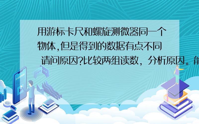 用游标卡尺和螺旋测微器同一个物体,但是得到的数据有点不同 请问原因?比较两组读数，分析原因。能讲的具体一点吗？因为那个问题估计需要写一些话。