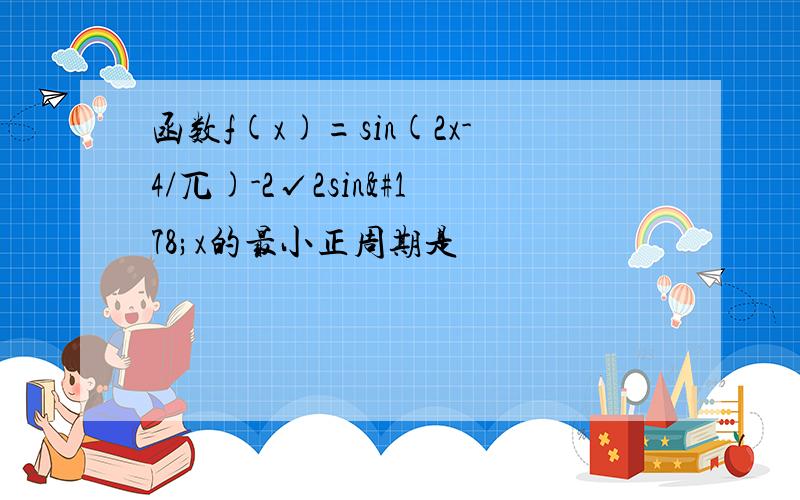 函数f(x)=sin(2x-4/兀)-2√2sin²x的最小正周期是