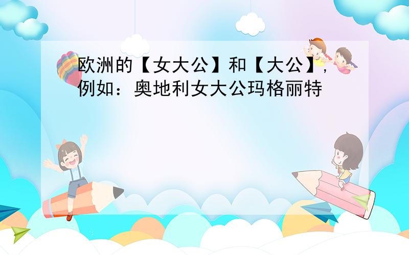 欧洲的【女大公】和【大公】,例如：奥地利女大公玛格丽特