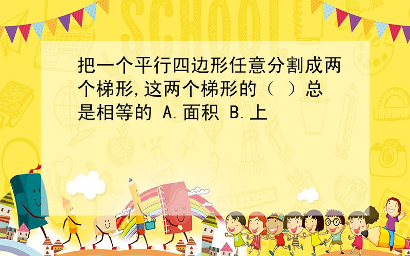 把一个平行四边形任意分割成两个梯形,这两个梯形的（ ）总是相等的 A.面积 B.上