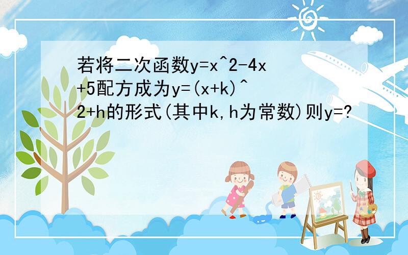 若将二次函数y=x^2-4x+5配方成为y=(x+k)^2+h的形式(其中k,h为常数)则y=?