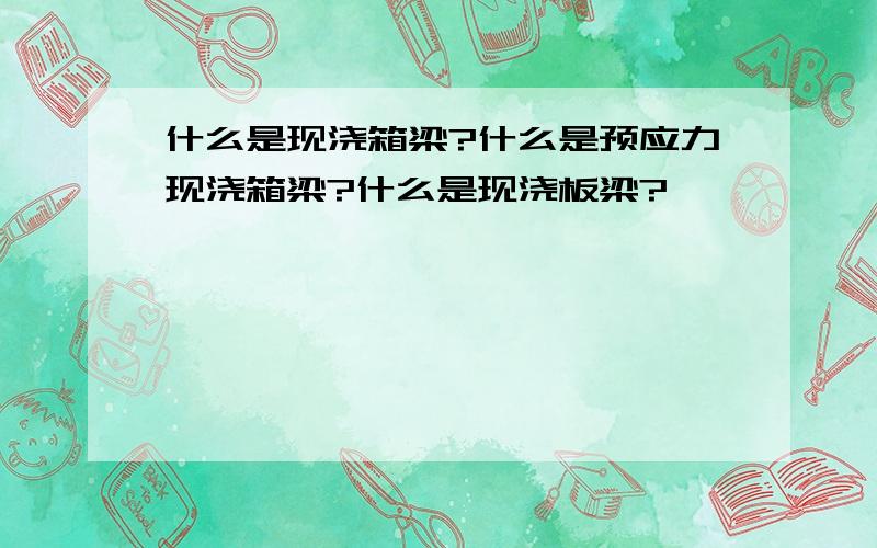 什么是现浇箱梁?什么是预应力现浇箱梁?什么是现浇板梁?