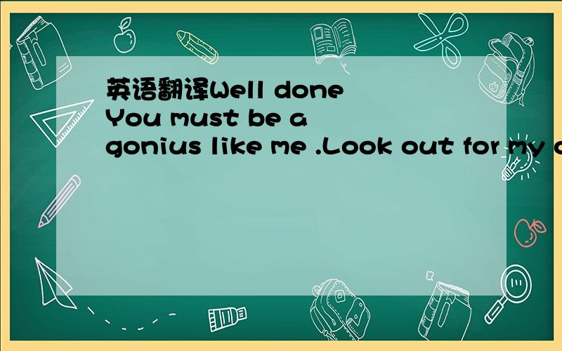 英语翻译Well done You must be a gonius like me .Look out for my other diabolical chillenges in the murderous maths books .不要用翻译器。我也用了，翻不准的。如：做得好!您必须是象我的一gonius。寻找我的在凶恶的