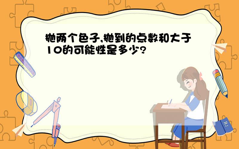 抛两个色子,抛到的点数和大于10的可能性是多少?