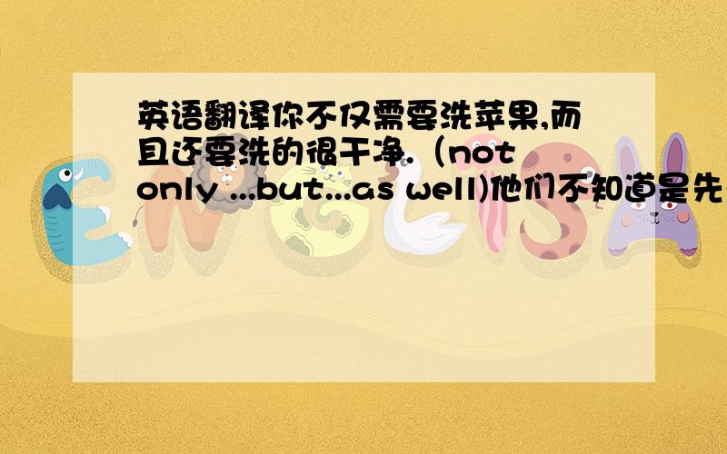 英语翻译你不仅需要洗苹果,而且还要洗的很干净.（not only ...but...as well)他们不知道是先去意大利,还是直接去英国.(whether...or...)连接to-不定式