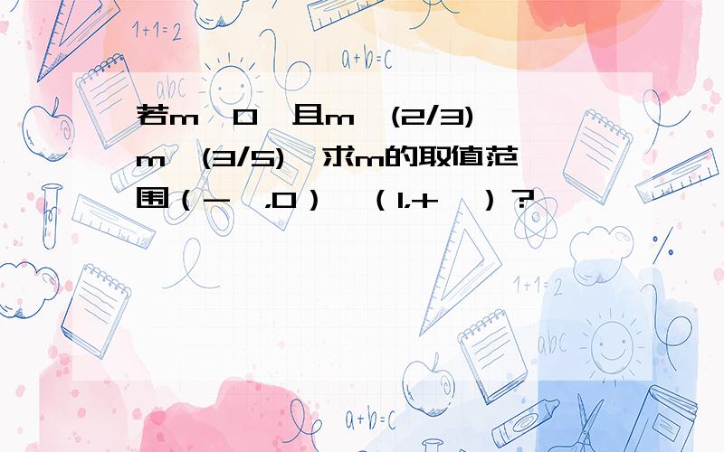 若m≠0,且m^(2/3)>m^(3/5),求m的取值范围（-∞，0）∪（1，+∞）？