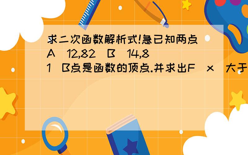 求二次函数解析式!急已知两点A（12,82）B（14,81）B点是函数的顶点.并求出F（x）大于80的解集错了！、、、、、、、、A点是顶点。