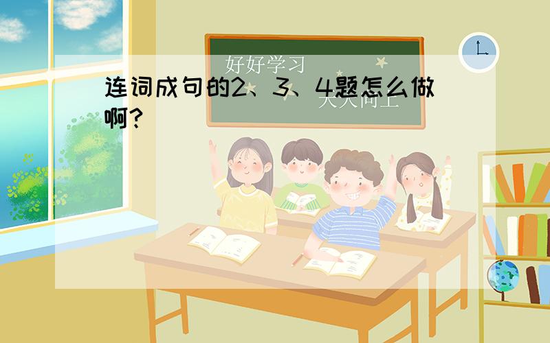 连词成句的2、3、4题怎么做啊?