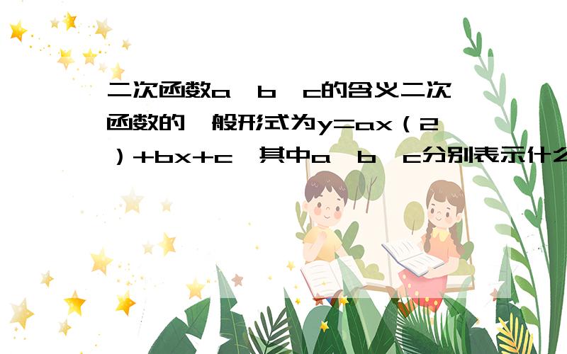 二次函数a、b、c的含义二次函数的一般形式为y=ax（2）+bx+c,其中a、b、c分别表示什么含义,就是a的大小对函数y的大小或图象有什么影响.回答对了,我还会追加分的!