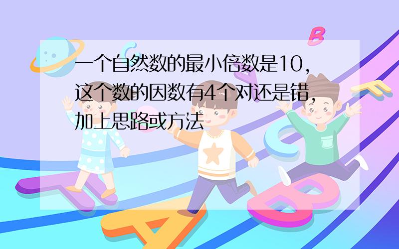 一个自然数的最小倍数是10,这个数的因数有4个对还是错,加上思路或方法