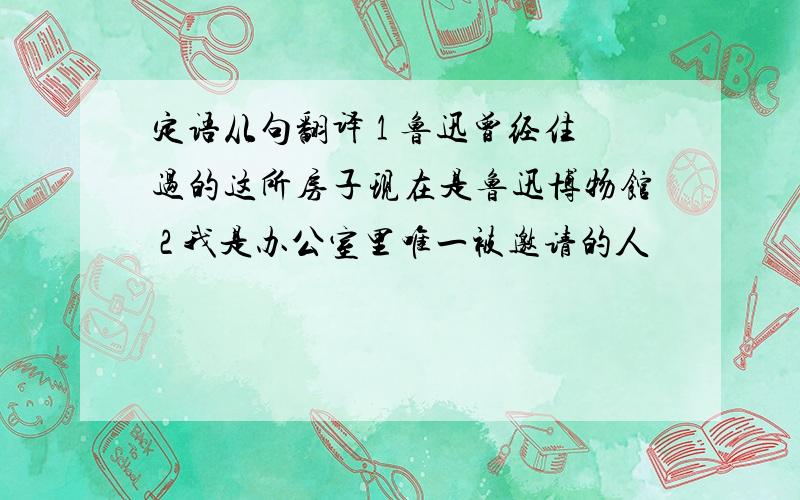 定语从句翻译 1 鲁迅曾经住过的这所房子现在是鲁迅博物馆 2 我是办公室里唯一被邀请的人