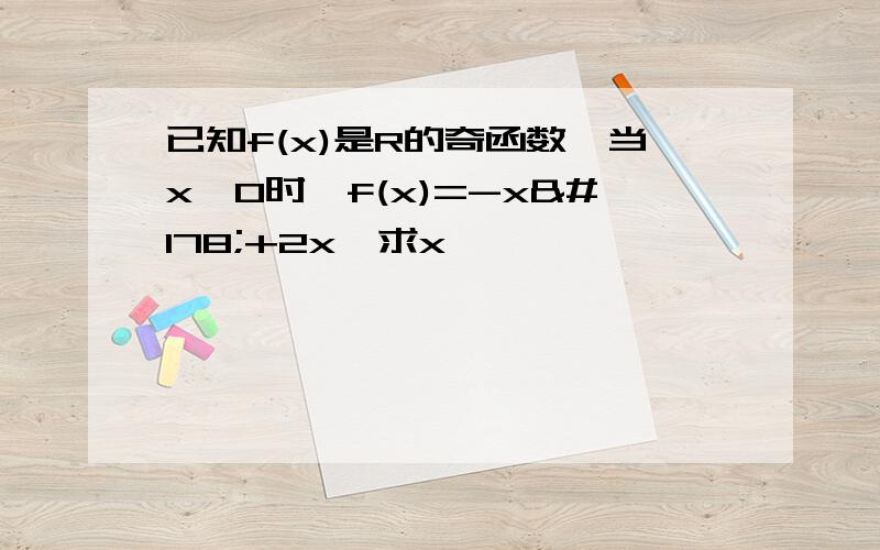 已知f(x)是R的奇函数,当x>0时,f(x)=-x²+2x,求x