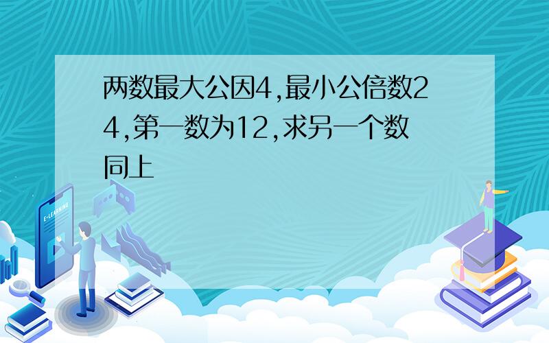 两数最大公因4,最小公倍数24,第一数为12,求另一个数同上