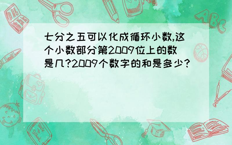 七分之五可以化成循环小数,这个小数部分第2009位上的数是几?2009个数字的和是多少?