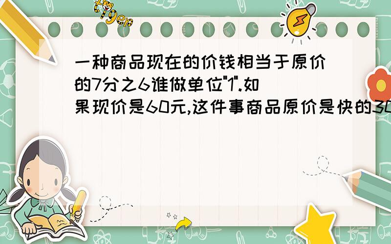 一种商品现在的价钱相当于原价的7分之6谁做单位