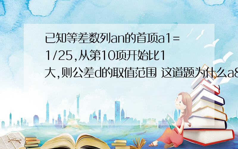 已知等差数列an的首项a1=1/25,从第10项开始比1大,则公差d的取值范围 这道题为什么a8需要≤1