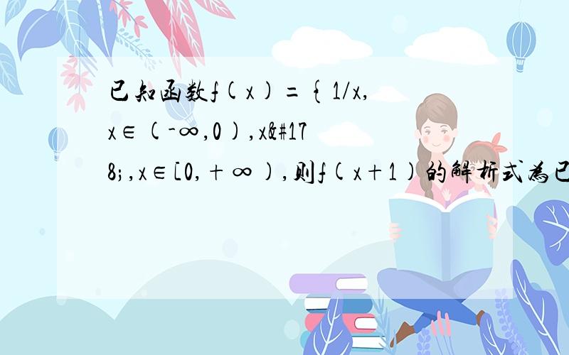 已知函数f(x)={1/x,x∈(-∞,0),x²,x∈[0,+∞),则f(x+1)的解析式为已知函数f(x)= 1/x,x∈(-∞,0),{ 则f(x+1)的解析式为x²,x∈[0,+∞),