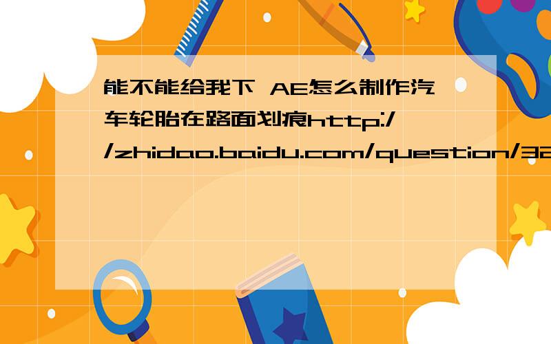 能不能给我下 AE怎么制作汽车轮胎在路面划痕http://zhidao.baidu.com/question/324455206.html 的那个教程