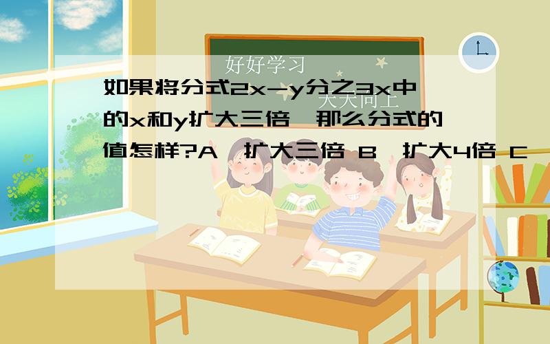 如果将分式2x-y分之3x中的x和y扩大三倍,那么分式的值怎样?A、扩大三倍 B、扩大4倍 C、缩小3倍 D、不变  要详细的解答过程,O(∩_∩)O谢谢