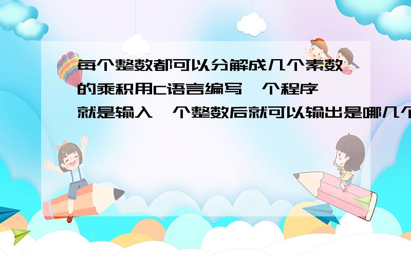 每个整数都可以分解成几个素数的乘积用C语言编写一个程序,就是输入一个整数后就可以输出是哪几个素数的乘积.