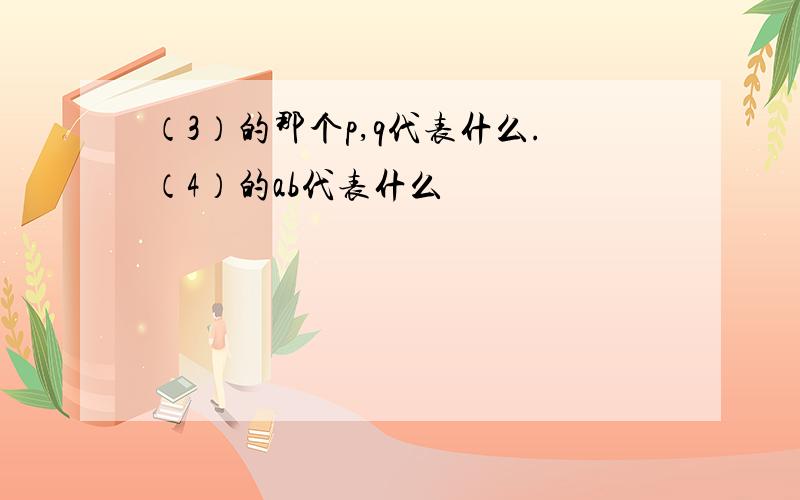 （3）的那个p,q代表什么.（4）的ab代表什么