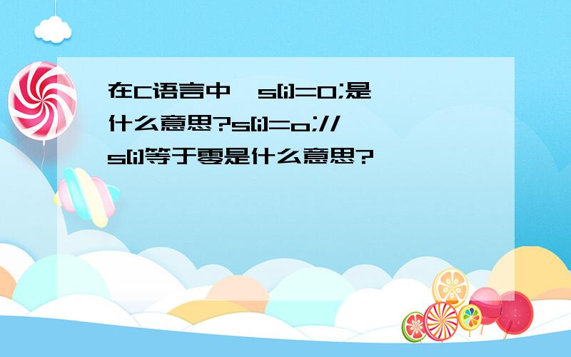 在C语言中,s[i]=0;是什么意思?s[i]=o;//s[i]等于零是什么意思?