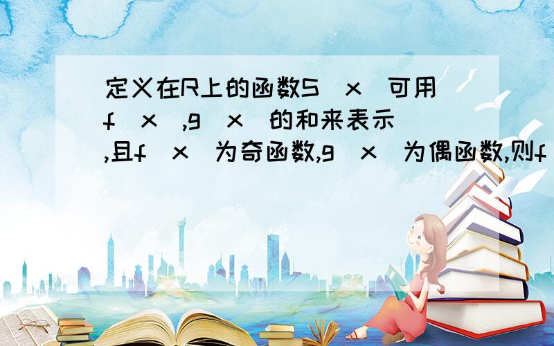 定义在R上的函数S(x）可用f(x),g(x)的和来表示,且f(x)为奇函数,g(x)为偶函数,则f(x)=这题能做吗?