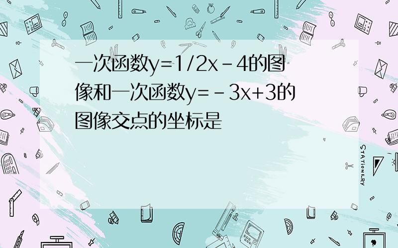 一次函数y=1/2x-4的图像和一次函数y=-3x+3的图像交点的坐标是