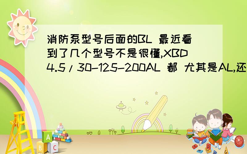 消防泵型号后面的BL 最近看到了几个型号不是很懂,XBD4.5/30-125-200AL 都 尤其是AL,还有是BL的.