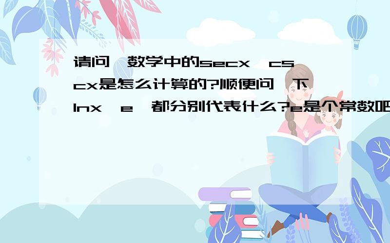 请问,数学中的secx,cscx是怎么计算的?顺便问一下lnx,e,都分别代表什么?e是个常数吧．．．．．．这个常数是多少？