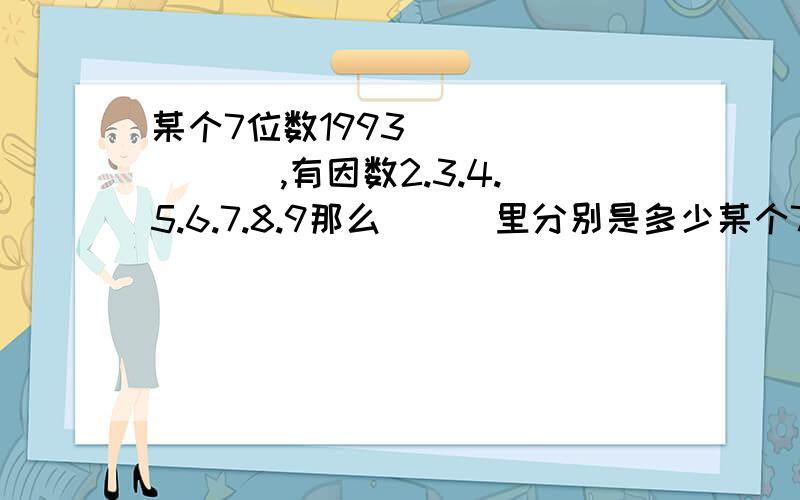 某个7位数1993（ ）（ ）（ ）,有因数2.3.4.5.6.7.8.9那么 （ ）里分别是多少某个7位数1993（ ）（ ）（ ）,有因数2.3.4.5.6.7.8.9那么 （ ）里分别是多少,