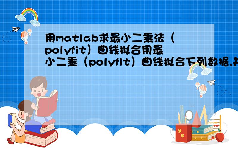 用matlab求最小二乘法（polyfit）曲线拟合用最小二乘（polyfit）曲线拟合下列数据,并画出多项式曲线x 0.5 1 1.5 2 2.5 3y 1.75 2.45 3.81 4.8 8 8.6 用matlab要怎么做啊,求程序解法