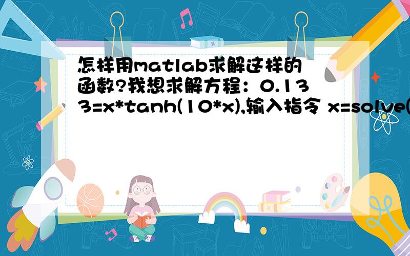 怎样用matlab求解这样的函数?我想求解方程：0.133=x*tanh(10*x),输入指令 x=solve('0.133=x*tanh(10*x)','x')后却得到了结果x = matrix([[-0.14764608060024211252258489022291]])因为式中的x是具有物理意义的,应该是一