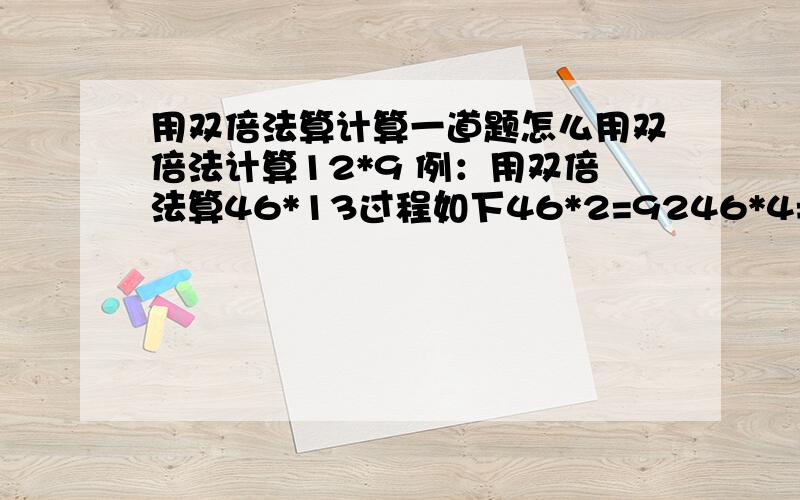 用双倍法算计算一道题怎么用双倍法计算12*9 例：用双倍法算46*13过程如下46*2=9246*4=92*2=18446*8=184*2=368368+184+46=598