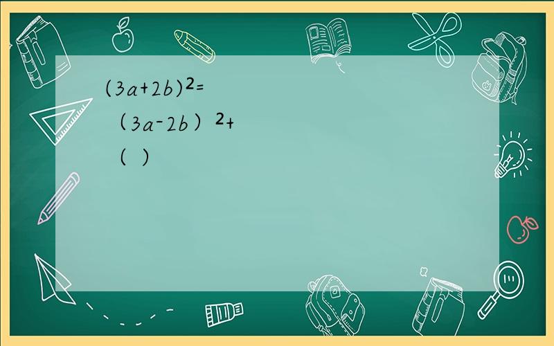 (3a+2b)²=（3a-2b）²+（ ）