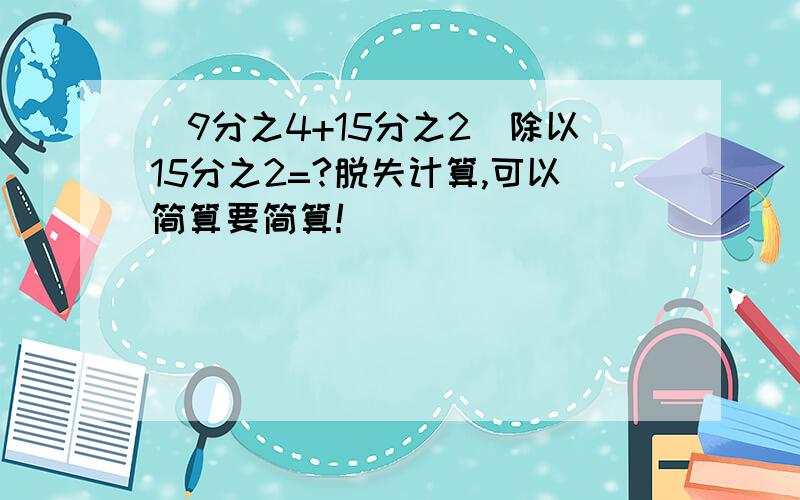 （9分之4+15分之2）除以15分之2=?脱失计算,可以简算要简算!