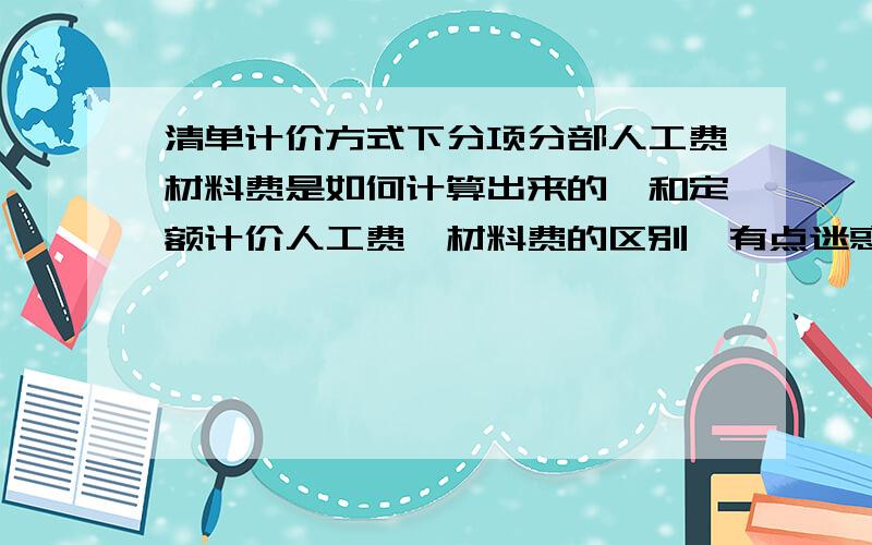 清单计价方式下分项分部人工费材料费是如何计算出来的,和定额计价人工费、材料费的区别,有点迷惑,两种计价方式都有人工费材料费、机械使用费,定额计价下得工料机好理解,清单计价模