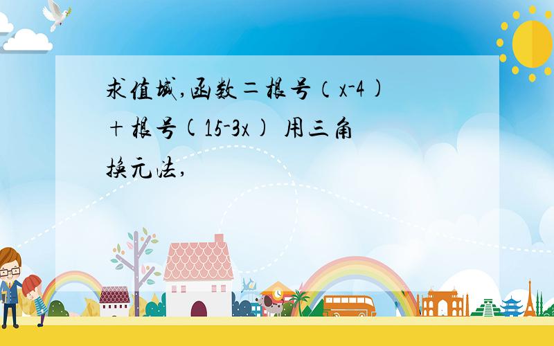 求值域,函数＝根号（x-4)+根号(15-3x) 用三角换元法,