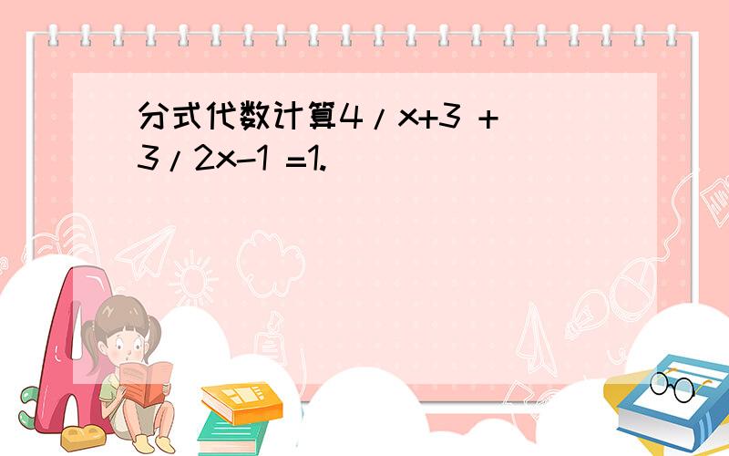 分式代数计算4/x+3 + 3/2x-1 =1.