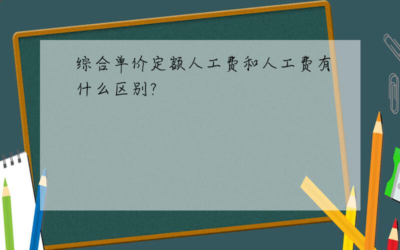 综合单价定额人工费和人工费有什么区别?