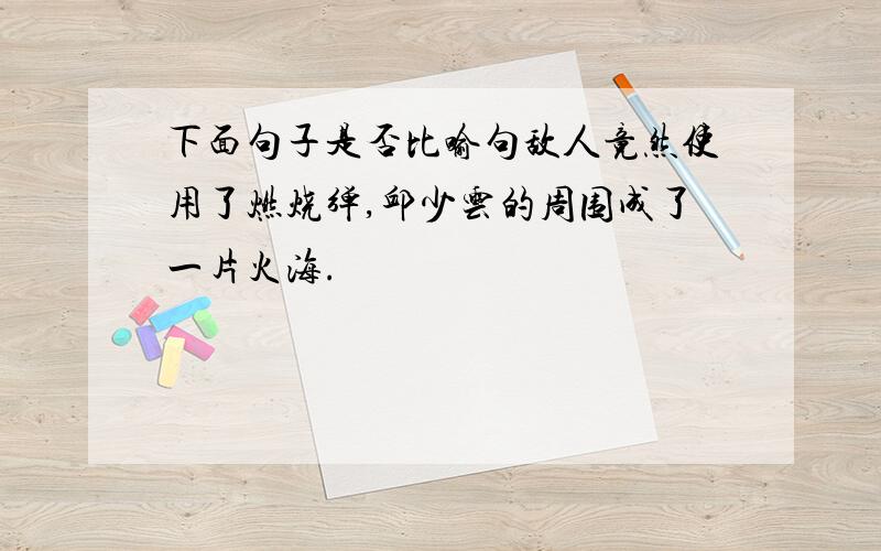 下面句子是否比喻句敌人竟然使用了燃烧弹,邱少云的周围成了一片火海.