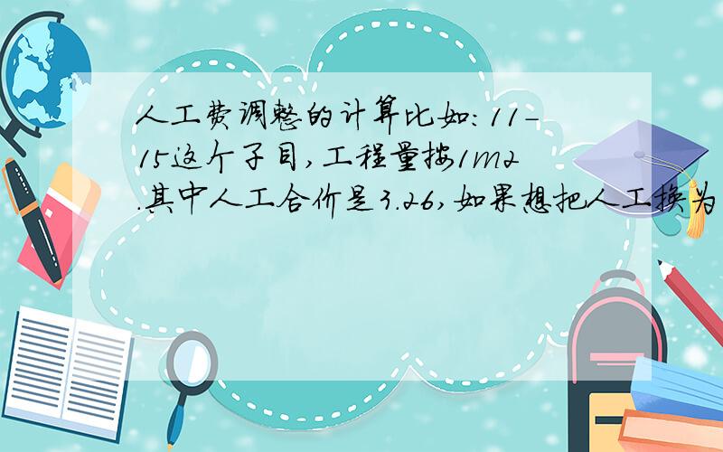 人工费调整的计算比如：11-15这个子目,工程量按1m2.其中人工合价是3.26,如果想把人工换为18,就是把3.26换成18,怎么计算?就是想算一下1m2外粉在人工费变为18时的造价和定额中的作个比较.小弟