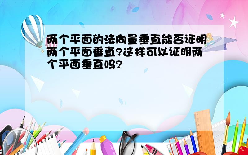 两个平面的法向量垂直能否证明两个平面垂直?这样可以证明两个平面垂直吗?