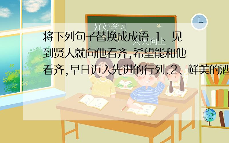 将下列句子替换成成语.1、见到贤人就向他看齐,希望能和他看齐,早日迈入先进的行列.2、鲜美的酒 3、害怕慌张,不知所措地