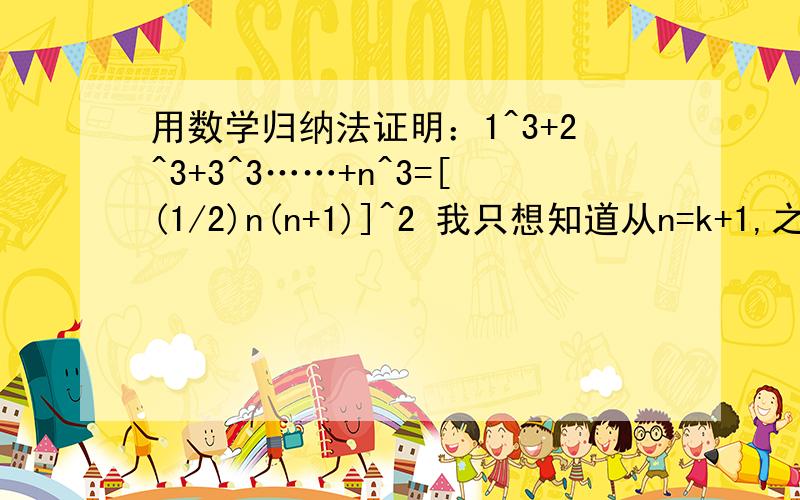 用数学归纳法证明：1^3+2^3+3^3……+n^3=[(1/2)n(n+1)]^2 我只想知道从n=k+1,之后的步骤.