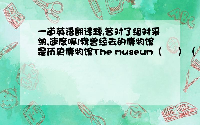 一道英语翻译题,答对了绝对采纳,速度啊!我曾经去的博物馆是历史博物馆The museum（     ）（     ）（     ）（     ）（     ）is the history museum.